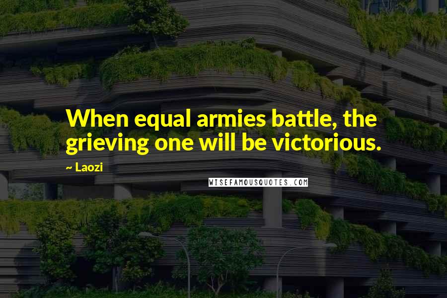 Laozi Quotes: When equal armies battle, the grieving one will be victorious.