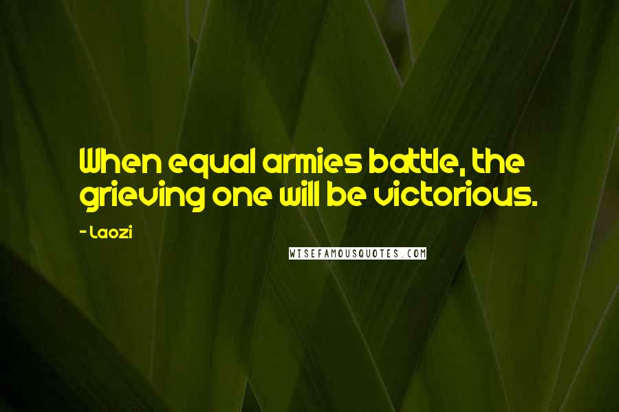 Laozi Quotes: When equal armies battle, the grieving one will be victorious.