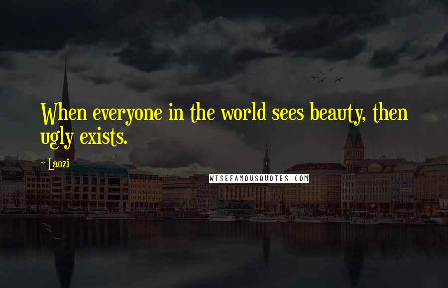 Laozi Quotes: When everyone in the world sees beauty, then ugly exists.