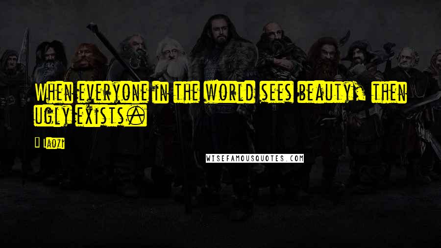 Laozi Quotes: When everyone in the world sees beauty, then ugly exists.