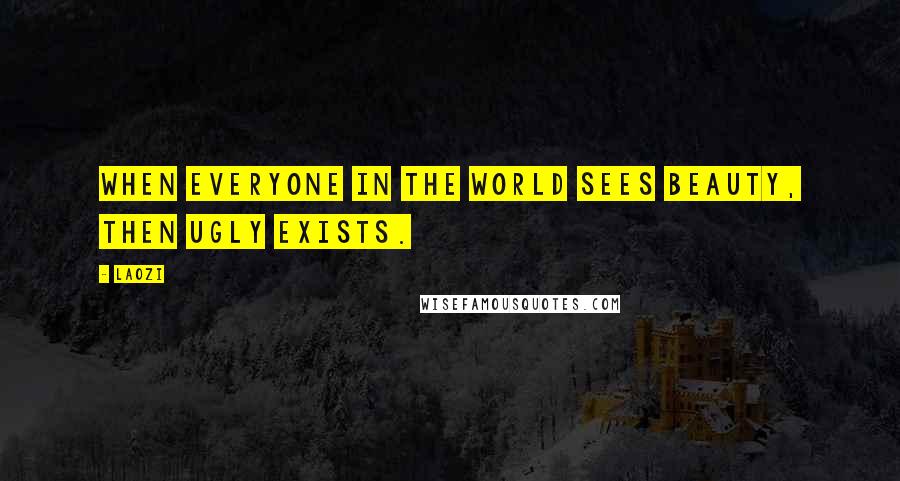 Laozi Quotes: When everyone in the world sees beauty, then ugly exists.