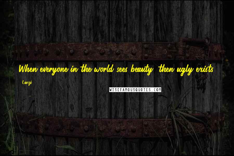 Laozi Quotes: When everyone in the world sees beauty, then ugly exists.