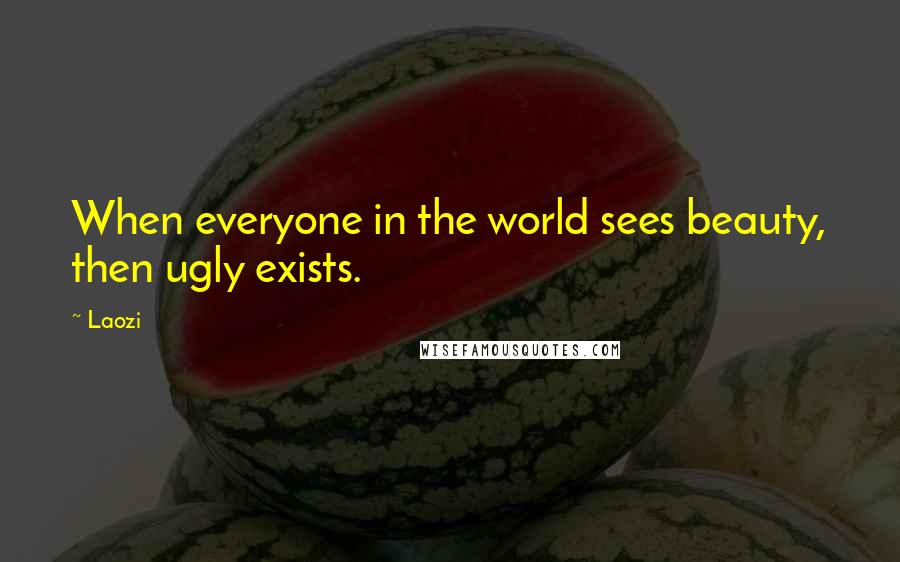 Laozi Quotes: When everyone in the world sees beauty, then ugly exists.