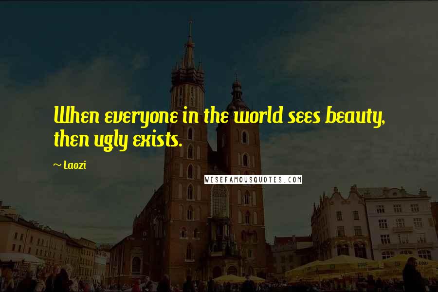 Laozi Quotes: When everyone in the world sees beauty, then ugly exists.