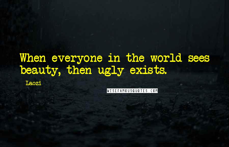 Laozi Quotes: When everyone in the world sees beauty, then ugly exists.