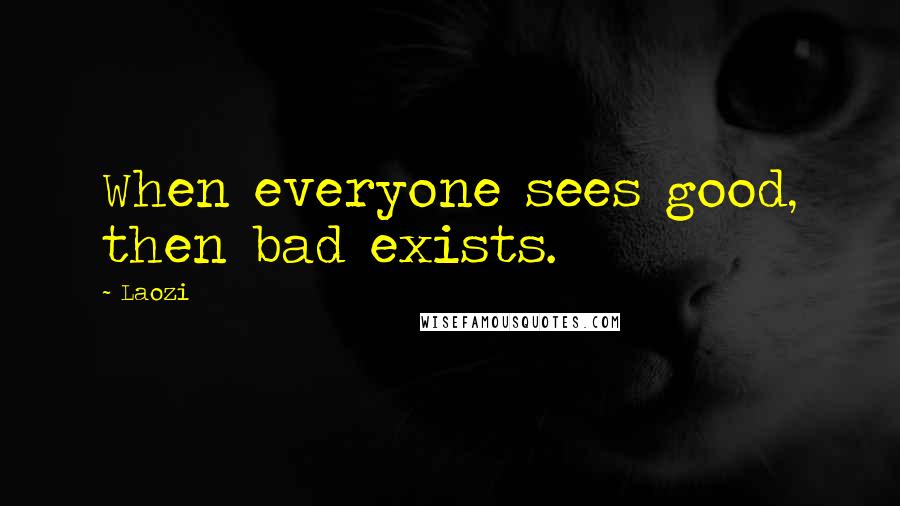 Laozi Quotes: When everyone sees good, then bad exists.