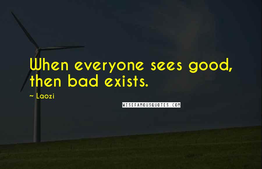 Laozi Quotes: When everyone sees good, then bad exists.