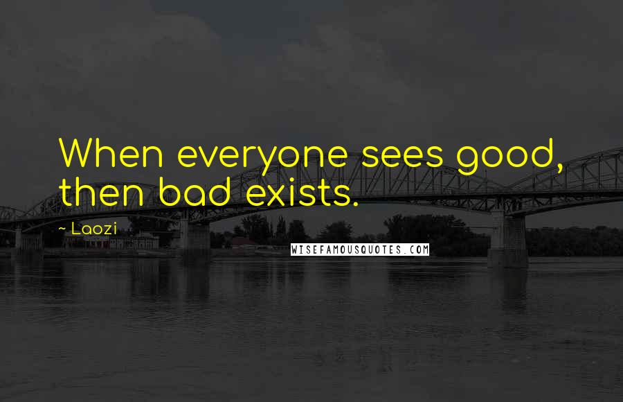 Laozi Quotes: When everyone sees good, then bad exists.