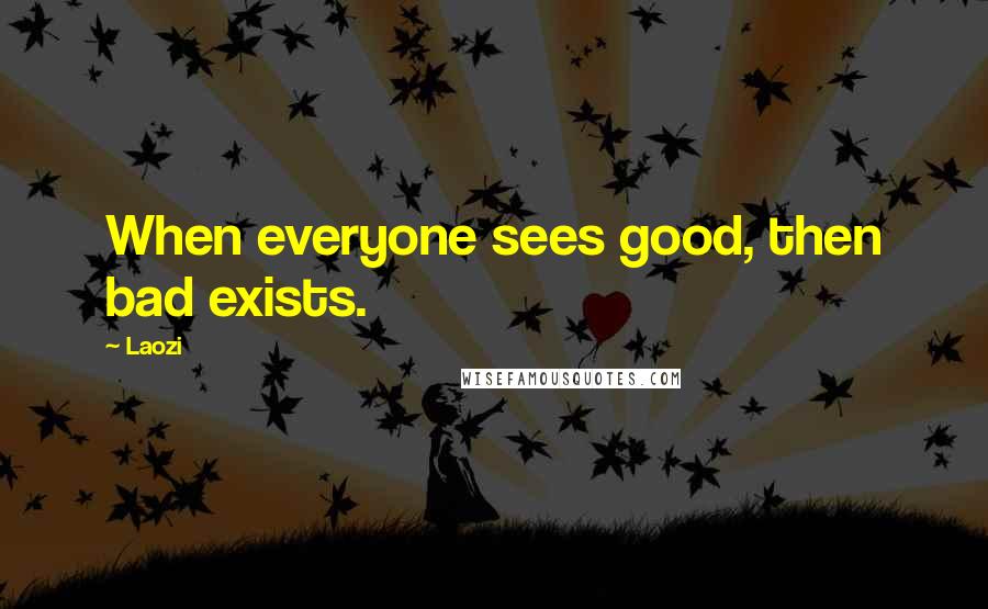 Laozi Quotes: When everyone sees good, then bad exists.