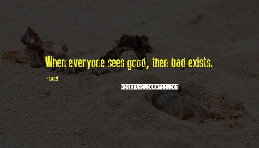 Laozi Quotes: When everyone sees good, then bad exists.