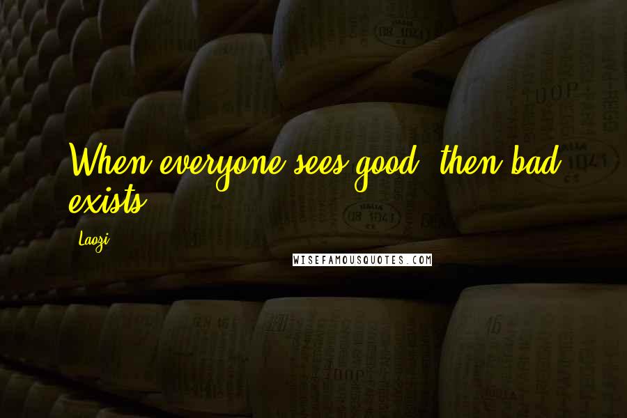 Laozi Quotes: When everyone sees good, then bad exists.