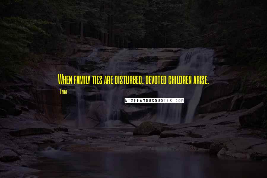 Laozi Quotes: When family ties are disturbed, devoted children arise.