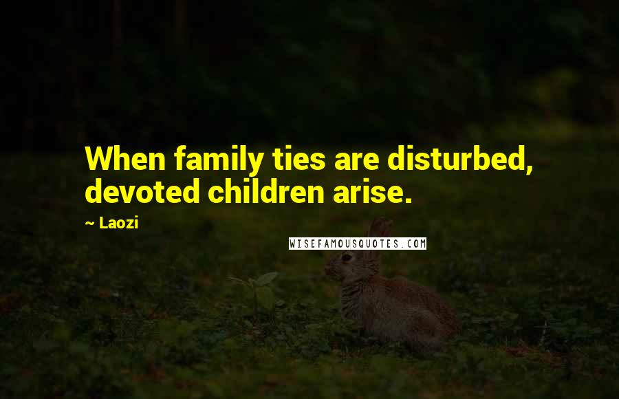 Laozi Quotes: When family ties are disturbed, devoted children arise.