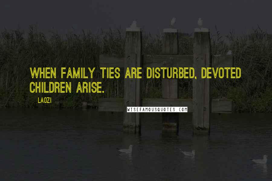 Laozi Quotes: When family ties are disturbed, devoted children arise.