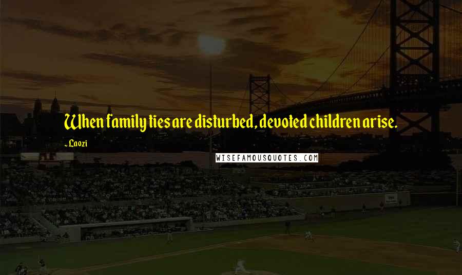 Laozi Quotes: When family ties are disturbed, devoted children arise.