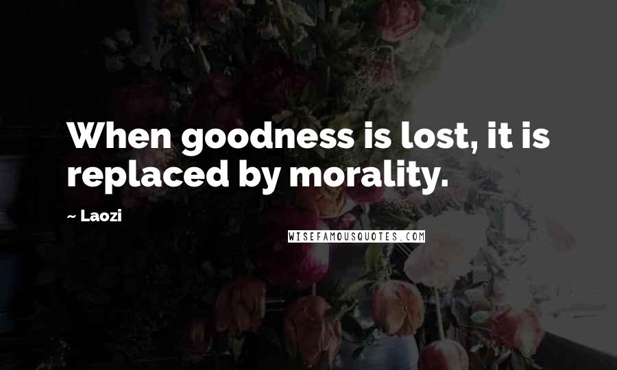 Laozi Quotes: When goodness is lost, it is replaced by morality.