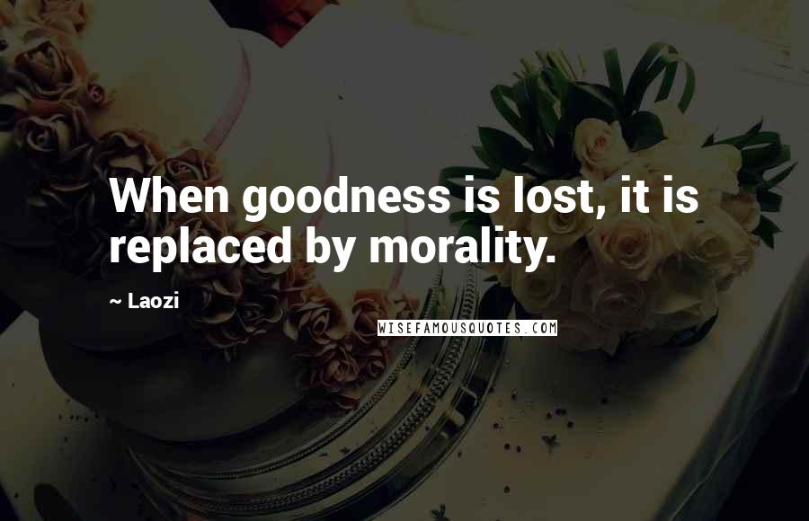 Laozi Quotes: When goodness is lost, it is replaced by morality.