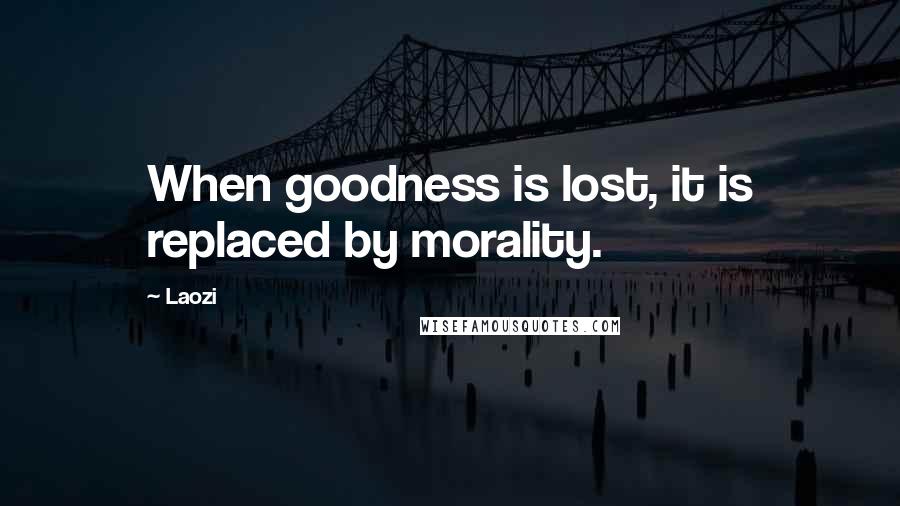 Laozi Quotes: When goodness is lost, it is replaced by morality.