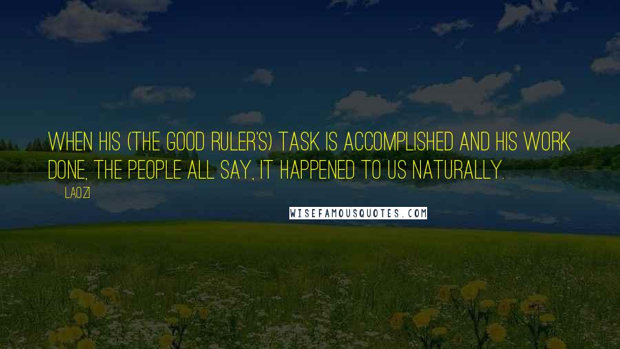 Laozi Quotes: When his (the good ruler's) task is accomplished and his work done, The people all say, It happened to us naturally.