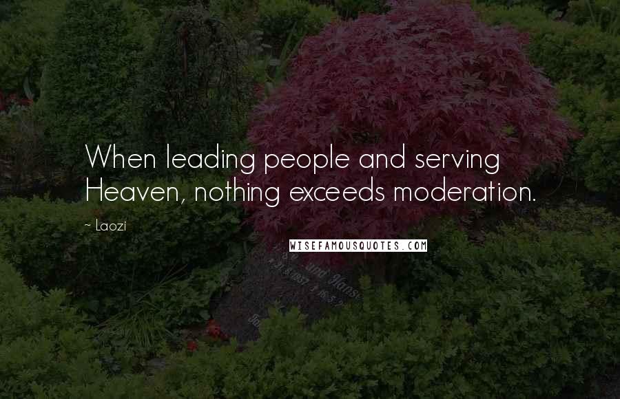 Laozi Quotes: When leading people and serving Heaven, nothing exceeds moderation.