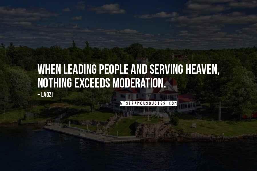 Laozi Quotes: When leading people and serving Heaven, nothing exceeds moderation.