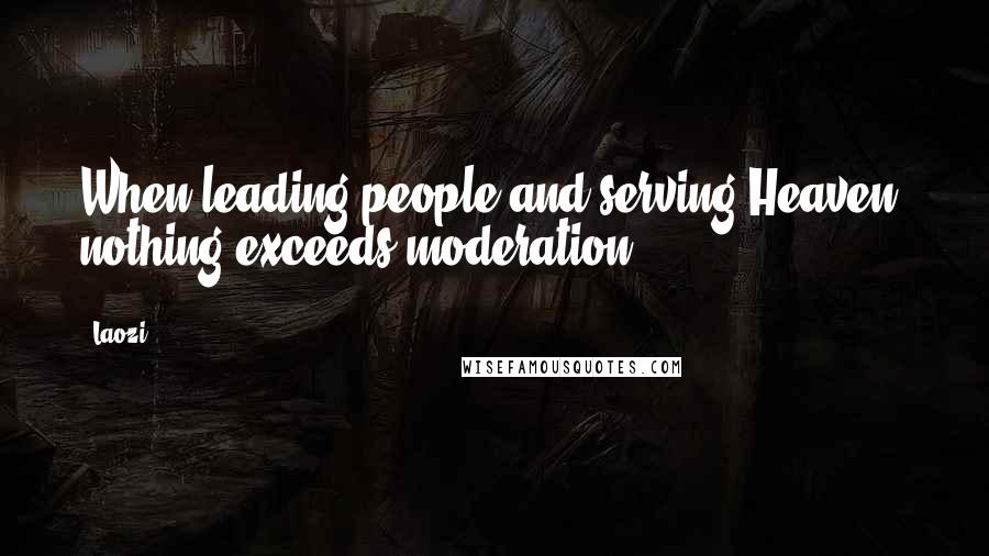 Laozi Quotes: When leading people and serving Heaven, nothing exceeds moderation.