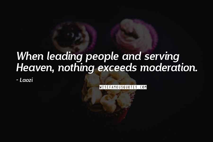 Laozi Quotes: When leading people and serving Heaven, nothing exceeds moderation.