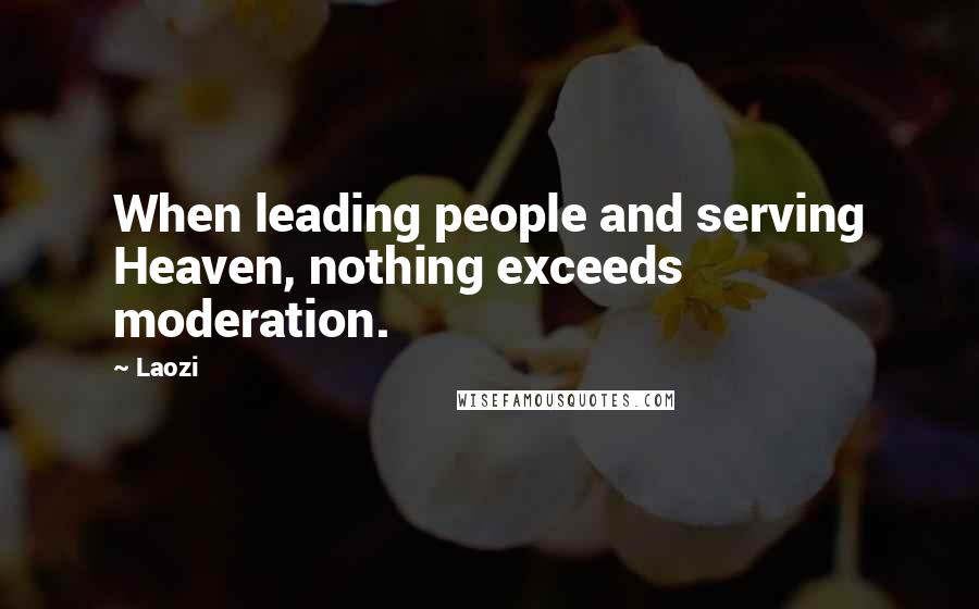 Laozi Quotes: When leading people and serving Heaven, nothing exceeds moderation.