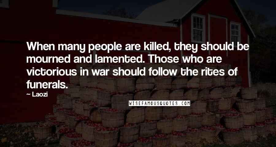 Laozi Quotes: When many people are killed, they should be mourned and lamented. Those who are victorious in war should follow the rites of funerals.
