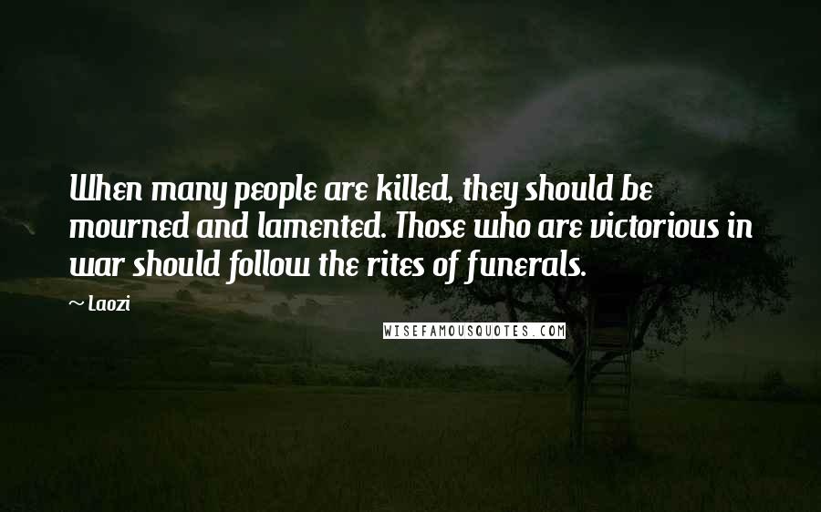 Laozi Quotes: When many people are killed, they should be mourned and lamented. Those who are victorious in war should follow the rites of funerals.