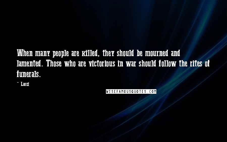 Laozi Quotes: When many people are killed, they should be mourned and lamented. Those who are victorious in war should follow the rites of funerals.