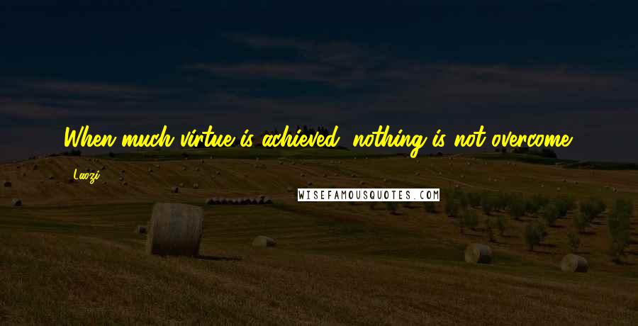 Laozi Quotes: When much virtue is achieved, nothing is not overcome.
