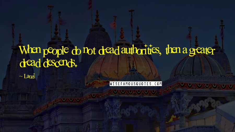 Laozi Quotes: When people do not dread authorities, then a greater dread descends.