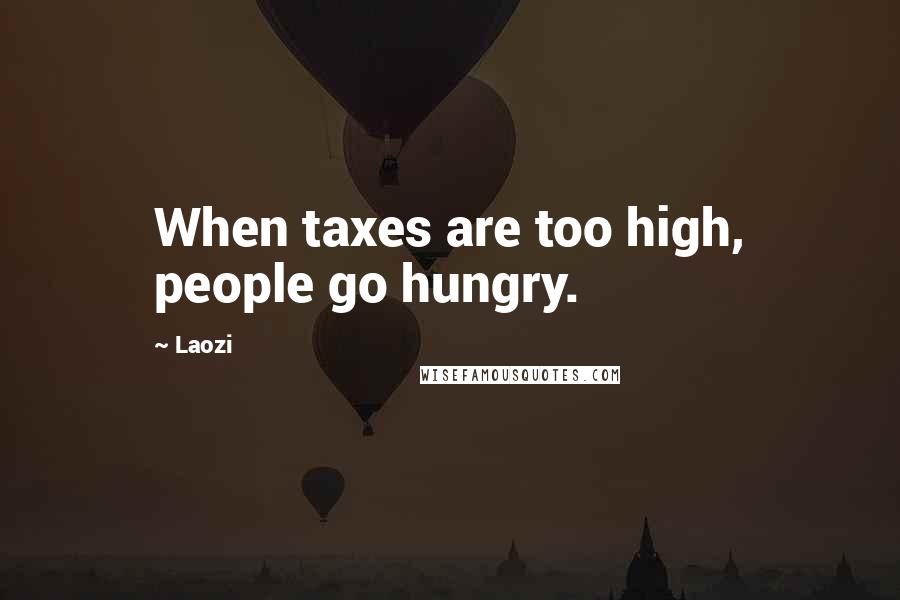 Laozi Quotes: When taxes are too high, people go hungry.