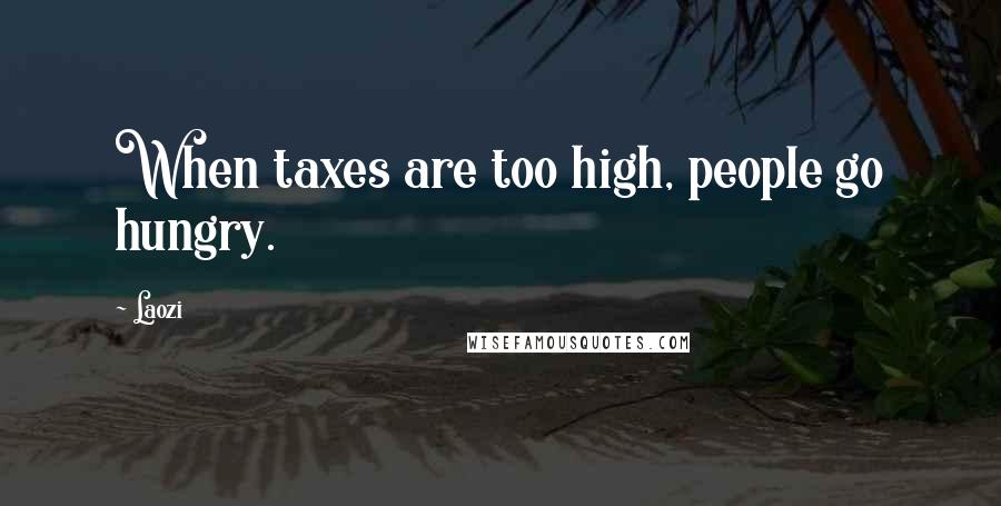 Laozi Quotes: When taxes are too high, people go hungry.