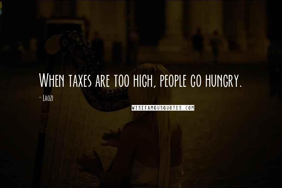 Laozi Quotes: When taxes are too high, people go hungry.