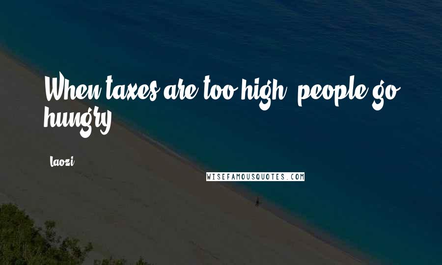 Laozi Quotes: When taxes are too high, people go hungry.