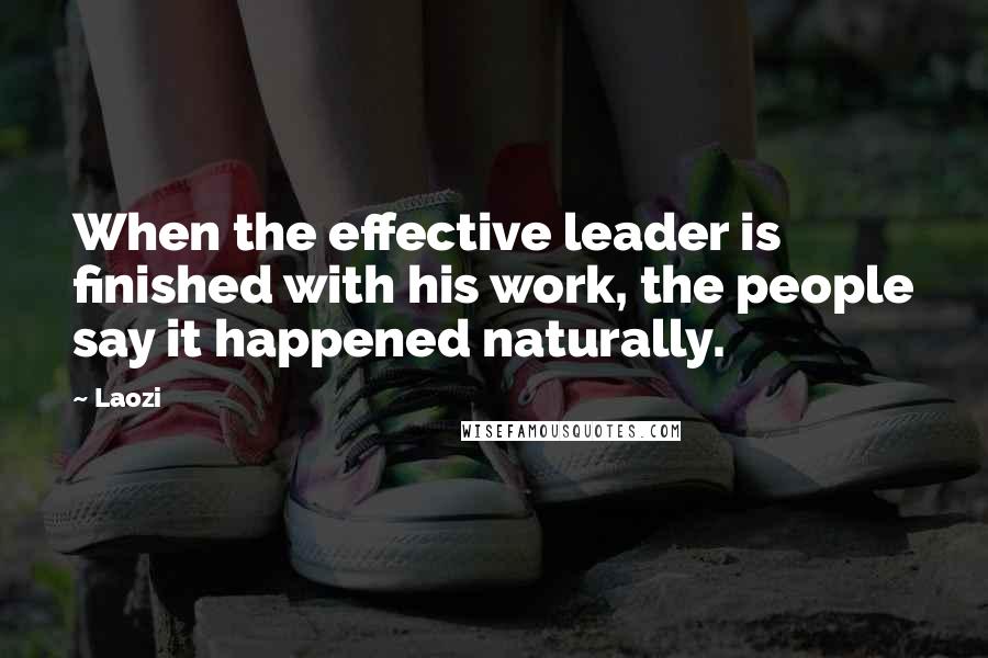 Laozi Quotes: When the effective leader is finished with his work, the people say it happened naturally.