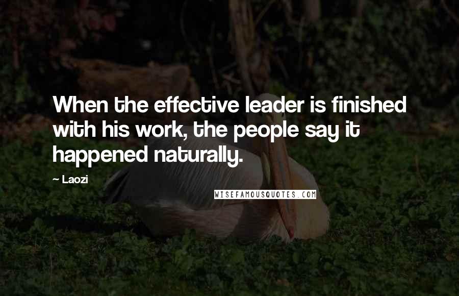 Laozi Quotes: When the effective leader is finished with his work, the people say it happened naturally.