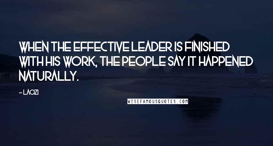 Laozi Quotes: When the effective leader is finished with his work, the people say it happened naturally.