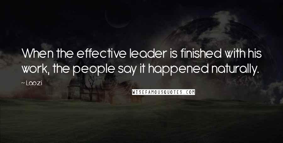 Laozi Quotes: When the effective leader is finished with his work, the people say it happened naturally.