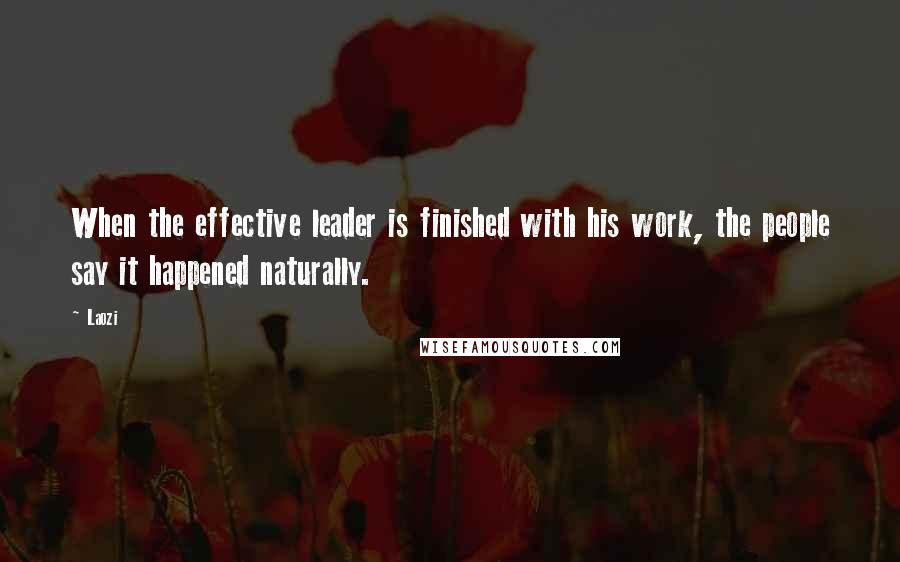 Laozi Quotes: When the effective leader is finished with his work, the people say it happened naturally.
