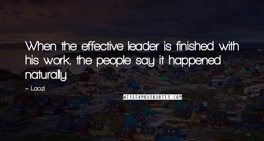 Laozi Quotes: When the effective leader is finished with his work, the people say it happened naturally.