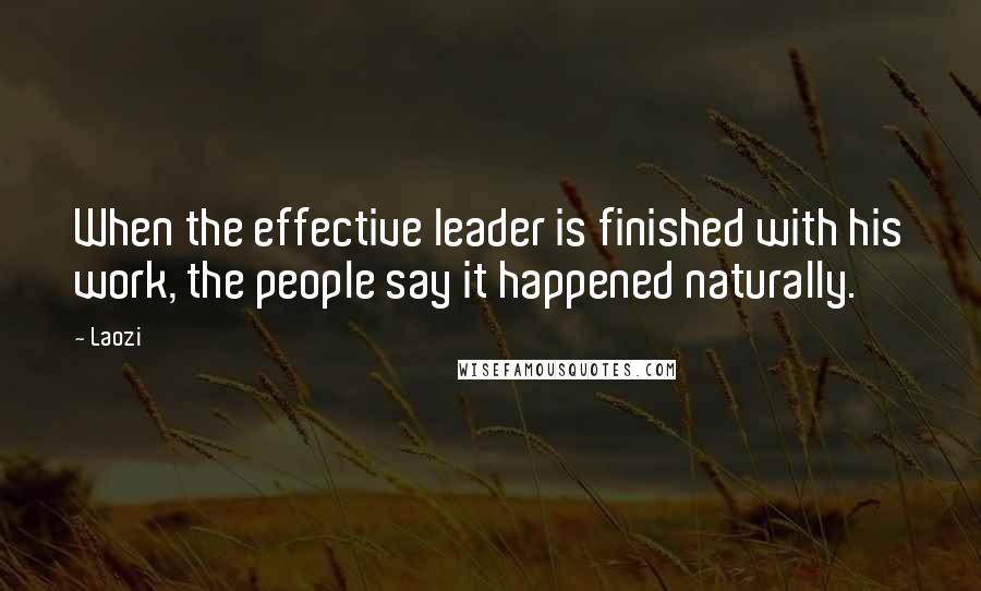 Laozi Quotes: When the effective leader is finished with his work, the people say it happened naturally.