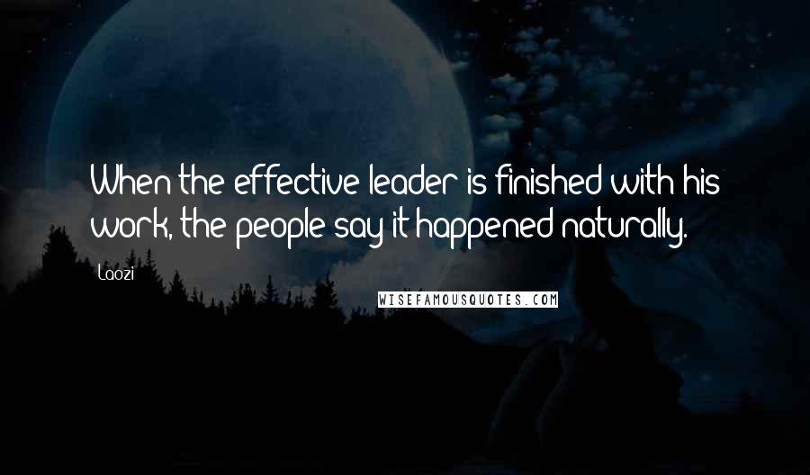 Laozi Quotes: When the effective leader is finished with his work, the people say it happened naturally.