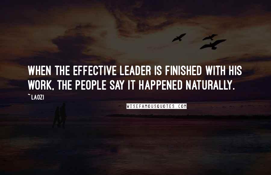 Laozi Quotes: When the effective leader is finished with his work, the people say it happened naturally.