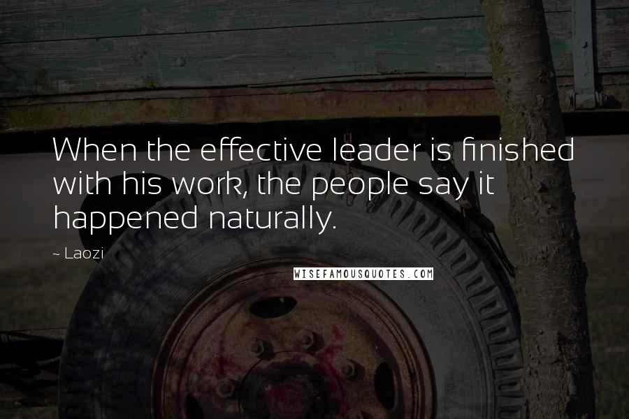 Laozi Quotes: When the effective leader is finished with his work, the people say it happened naturally.