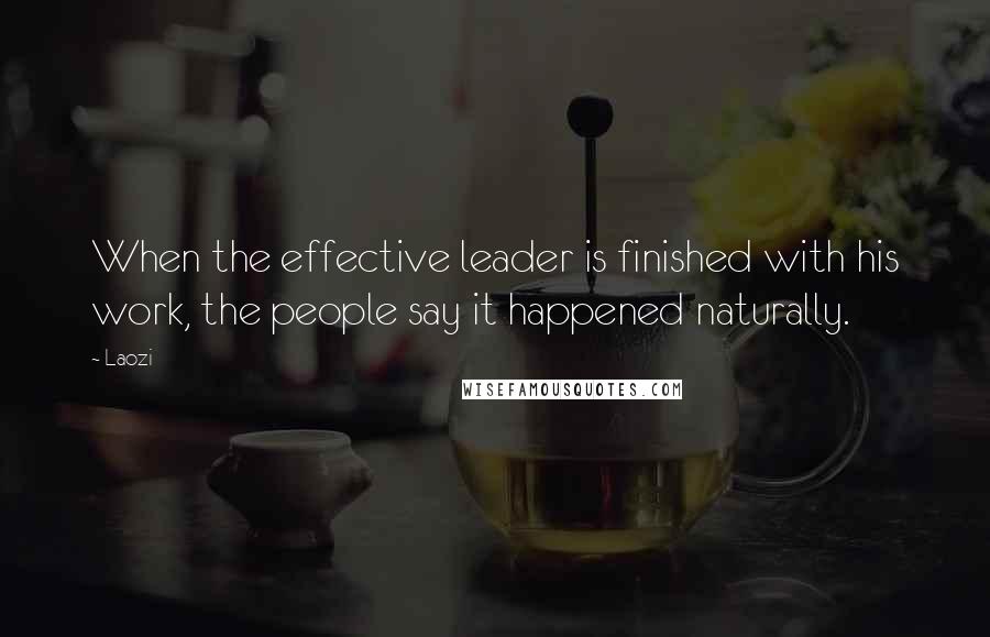 Laozi Quotes: When the effective leader is finished with his work, the people say it happened naturally.