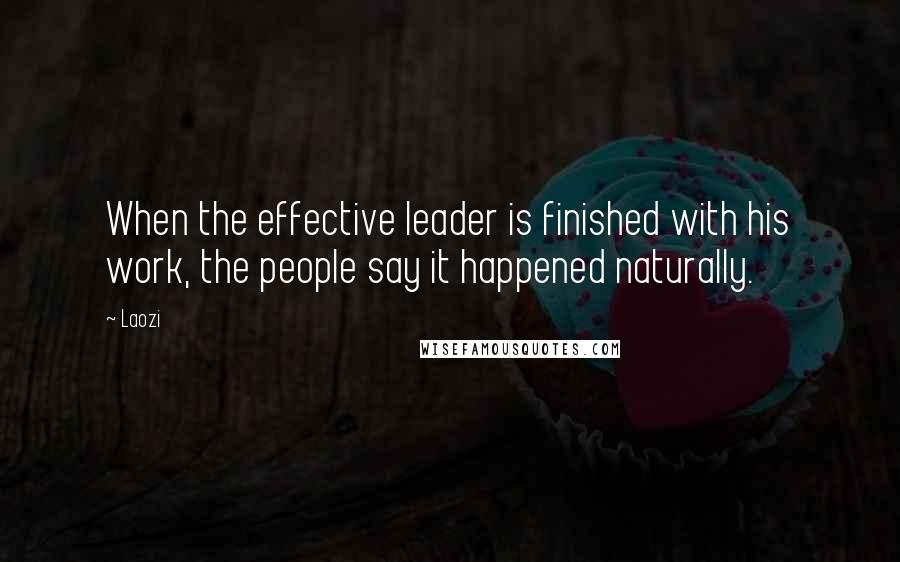 Laozi Quotes: When the effective leader is finished with his work, the people say it happened naturally.