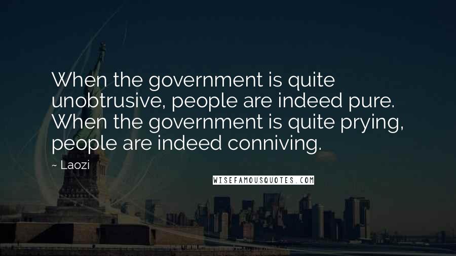 Laozi Quotes: When the government is quite unobtrusive, people are indeed pure. When the government is quite prying, people are indeed conniving.